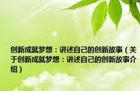 创新成就梦想：讲述自己的创新故事（关于创新成就梦想：讲述自己的创新故事介绍）