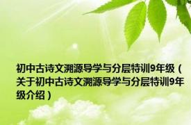 初中古诗文溯源导学与分层特训9年级（关于初中古诗文溯源导学与分层特训9年级介绍）