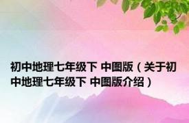 初中地理七年级下 中图版（关于初中地理七年级下 中图版介绍）