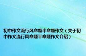 初中作文流行风命题半命题作文（关于初中作文流行风命题半命题作文介绍）