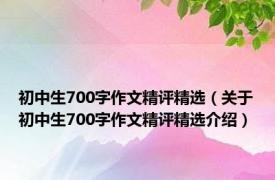 初中生700字作文精评精选（关于初中生700字作文精评精选介绍）