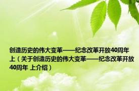 创造历史的伟大变革——纪念改革开放40周年 上（关于创造历史的伟大变革——纪念改革开放40周年 上介绍）