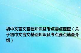 初中文言文基础知识及考点要点速查（关于初中文言文基础知识及考点要点速查介绍）