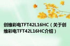 创维彩电TFT42L16HC（关于创维彩电TFT42L16HC介绍）