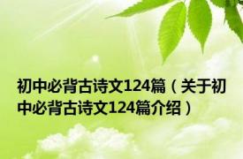 初中必背古诗文124篇（关于初中必背古诗文124篇介绍）