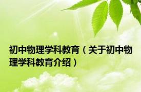 初中物理学科教育（关于初中物理学科教育介绍）