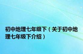 初中地理七年级下（关于初中地理七年级下介绍）