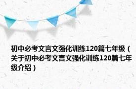 初中必考文言文强化训练120篇七年级（关于初中必考文言文强化训练120篇七年级介绍）