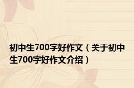 初中生700字好作文（关于初中生700字好作文介绍）