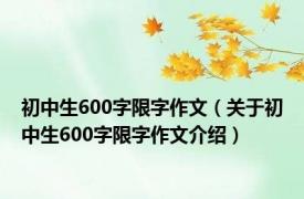 初中生600字限字作文（关于初中生600字限字作文介绍）