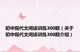 初中现代文阅读训练300题（关于初中现代文阅读训练300题介绍）