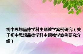 初中思想品德学科主题教学案例研究（关于初中思想品德学科主题教学案例研究介绍）