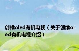 创维oled有机电视（关于创维oled有机电视介绍）