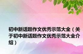 初中新话题作文优秀示范大全（关于初中新话题作文优秀示范大全介绍）