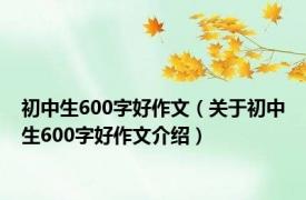 初中生600字好作文（关于初中生600字好作文介绍）