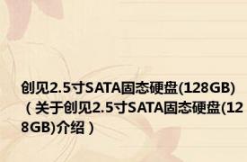 创见2.5寸SATA固态硬盘(128GB)（关于创见2.5寸SATA固态硬盘(128GB)介绍）