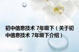 初中信息技术 7年级下（关于初中信息技术 7年级下介绍）