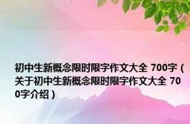 初中生新概念限时限字作文大全 700字（关于初中生新概念限时限字作文大全 700字介绍）