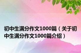 初中生满分作文1000篇（关于初中生满分作文1000篇介绍）