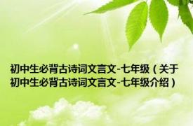 初中生必背古诗词文言文-七年级（关于初中生必背古诗词文言文-七年级介绍）