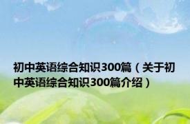 初中英语综合知识300篇（关于初中英语综合知识300篇介绍）