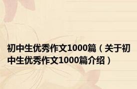 初中生优秀作文1000篇（关于初中生优秀作文1000篇介绍）