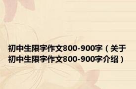 初中生限字作文800-900字（关于初中生限字作文800-900字介绍）