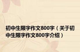 初中生限字作文800字（关于初中生限字作文800字介绍）