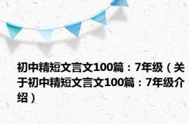 初中精短文言文100篇：7年级（关于初中精短文言文100篇：7年级介绍）