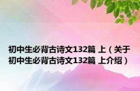 初中生必背古诗文132篇 上（关于初中生必背古诗文132篇 上介绍）