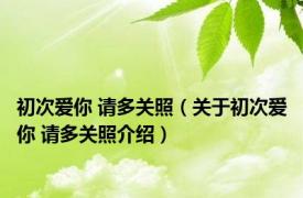 初次爱你 请多关照（关于初次爱你 请多关照介绍）