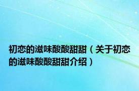 初恋的滋味酸酸甜甜（关于初恋的滋味酸酸甜甜介绍）