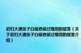 初归大通张子白杨鬯侯过赠用韵赋答（关于初归大通张子白杨鬯侯过赠用韵赋答介绍）