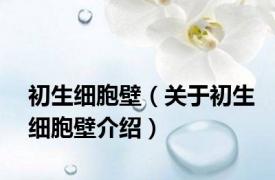 初生细胞壁（关于初生细胞壁介绍）