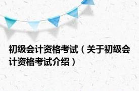 初级会计资格考试（关于初级会计资格考试介绍）