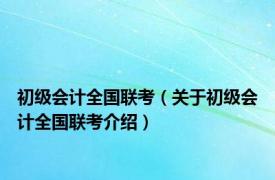 初级会计全国联考（关于初级会计全国联考介绍）