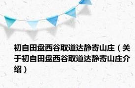 初自田盘西谷取道达静寄山庄（关于初自田盘西谷取道达静寄山庄介绍）