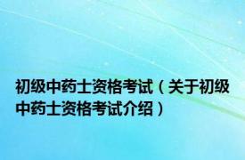 初级中药士资格考试（关于初级中药士资格考试介绍）