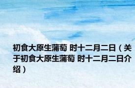初食大原生蒲萄 时十二月二日（关于初食大原生蒲萄 时十二月二日介绍）