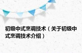 初级中式烹调技术（关于初级中式烹调技术介绍）