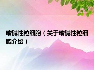 嗜鹼性粒細胞(關於嗜鹼性粒細胞介紹)_十分生活網