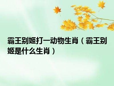 霸王别姬打一动物生肖(霸王别姬是什么生肖)