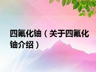 四氟化铀(关于四氟化铀介绍)_十分生活网