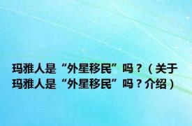 玛雅人是“外星移民”吗？（关于玛雅人是“外星移民”吗？介绍）