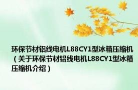 环保节材铝线电机L88CY1型冰箱压缩机（关于环保节材铝线电机L88CY1型冰箱压缩机介绍）