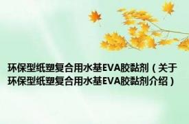 环保型纸塑复合用水基EVA胶黏剂（关于环保型纸塑复合用水基EVA胶黏剂介绍）