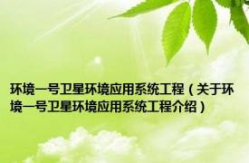 环境一号卫星环境应用系统工程（关于环境一号卫星环境应用系统工程介绍）