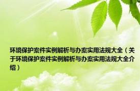 环境保护案件实例解析与办案实用法规大全（关于环境保护案件实例解析与办案实用法规大全介绍）