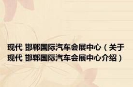 现代 邯郸国际汽车会展中心（关于现代 邯郸国际汽车会展中心介绍）