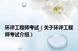 环评工程师考试（关于环评工程师考试介绍）